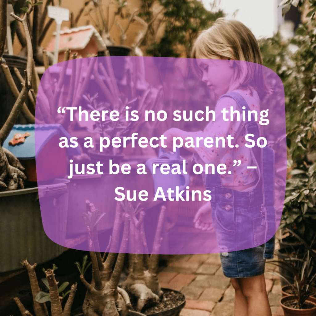 There is no such thing as a perfect parent, so just focus on being a real one! - Susan Atkins
